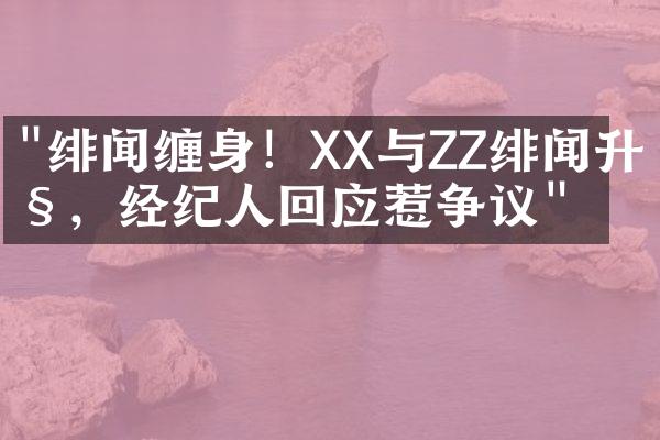 "绯闻缠身！XX与ZZ绯闻升级，经纪人回应惹争议"