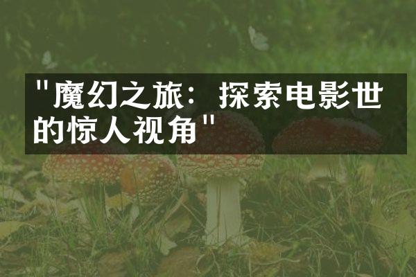 "魔幻之旅：探索电影世界的惊人视角"