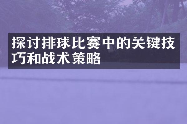 探讨排球比赛中的关键技巧和战术策略