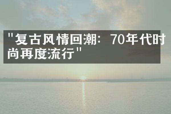 "复古风情回潮：70年代时尚再度流行"