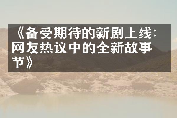 《备受期待的新剧上线：网友热议中的全新故事情节》