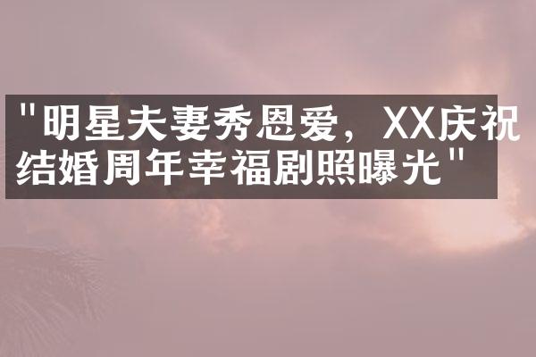 "明星夫妻秀恩爱，XX庆祝结婚周年幸福剧照曝光"