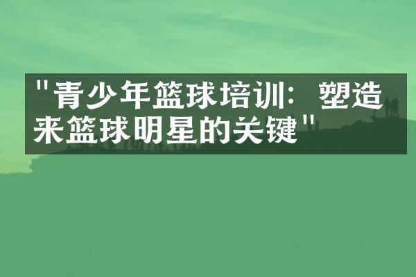 "青少年篮球培训：塑造未来篮球明星的关键"