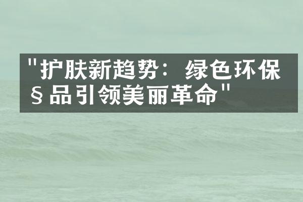 "护肤新趋势：绿色环保产品引领美丽革命"