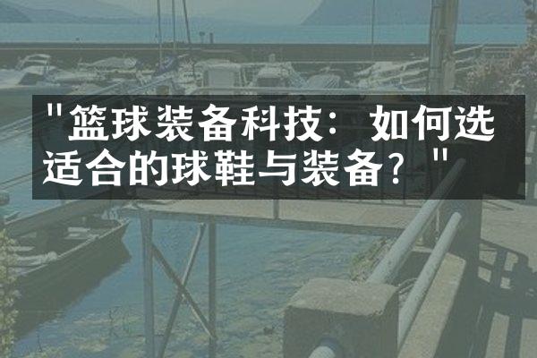 "篮球装备科技：如何选择适合的球鞋与装备？"