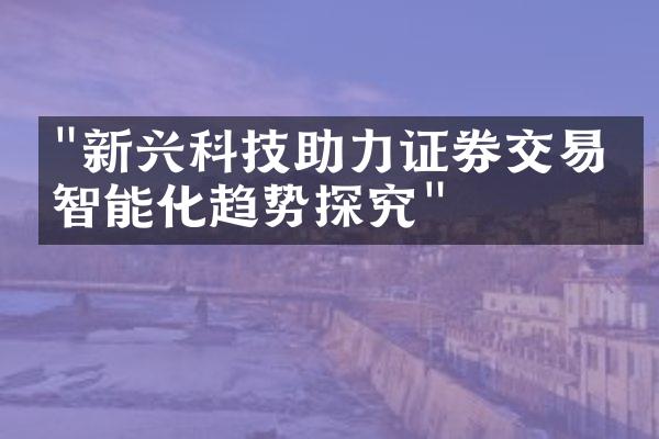 "新兴科技助力证券交易：智能化趋势探究"