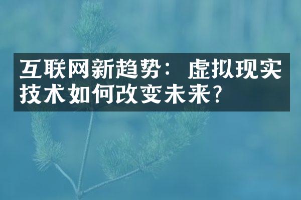 互联网新趋势：虚拟现实技术如何改变未来？