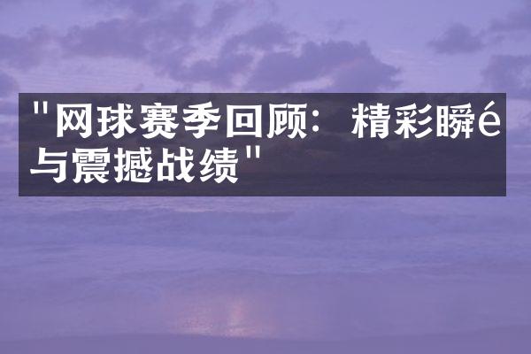 "网球赛季回顾：精彩瞬间与震撼战绩"