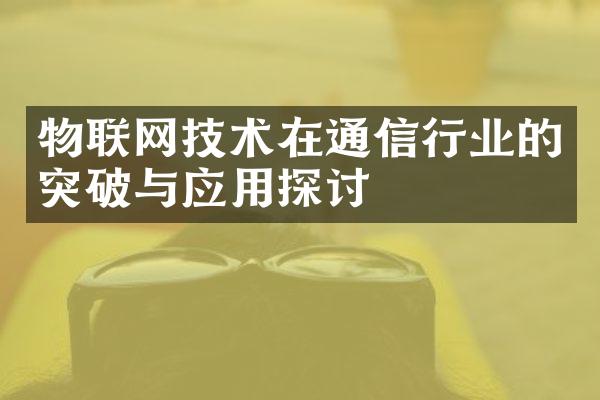 物联网技术在通信行业的突破与应用探讨