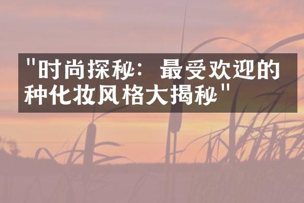 "时尚探秘：最受欢迎的五种化妆风格大揭秘"