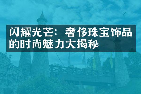 闪耀光芒：奢侈珠宝饰品的时尚魅力大揭秘