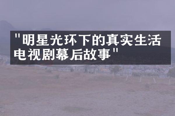 "明星光环下的真实生活：电视剧幕后故事"