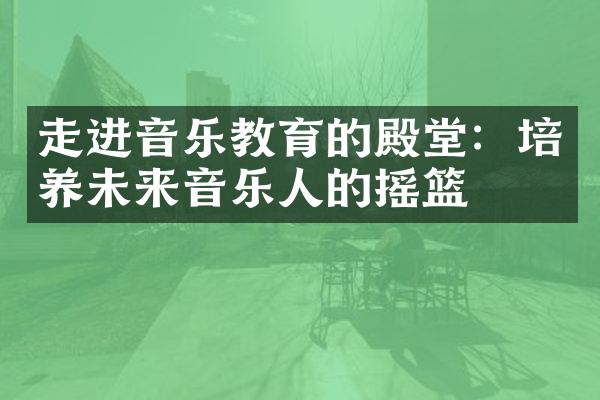 走进音乐教育的殿堂：培养未来音乐人的摇篮