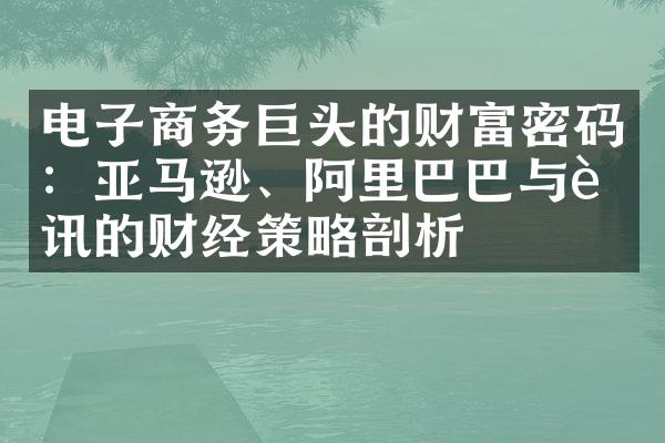 电子商务巨头的财富密码：亚马逊、阿里巴巴与腾讯的财经策略剖析