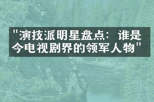 "演技派明星盘点：谁是当今电视剧界的领军人物"