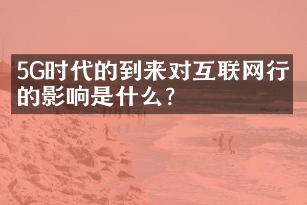 5G时代的到来对互联网行业的影响是什么？