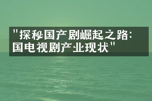 "探秘国产剧崛起之路：中国电视剧产业现状"