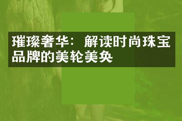 璀璨奢华：解读时尚珠宝品牌的美轮美奂