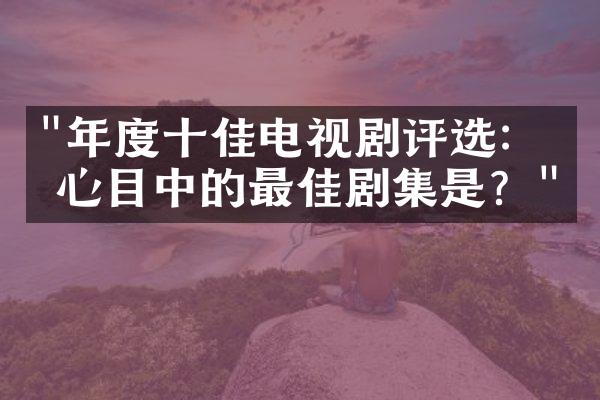 "年度十佳电视剧评选：你心目中的最佳剧集是？"