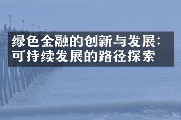 绿色金融的创新与发展：可持续发展的路径探索