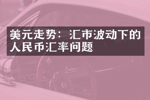 美元走势：汇市波动下的人民币汇率问题