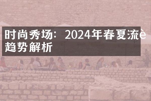 时尚秀场：2024年春夏流行趋势解析