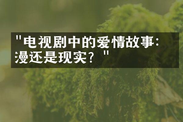 "电视剧中的爱情故事：浪漫还是现实？"