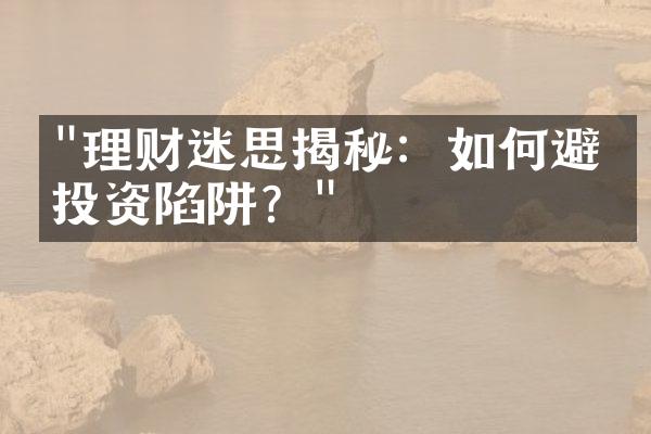 "理财迷思揭秘：如何避免投资陷阱？"