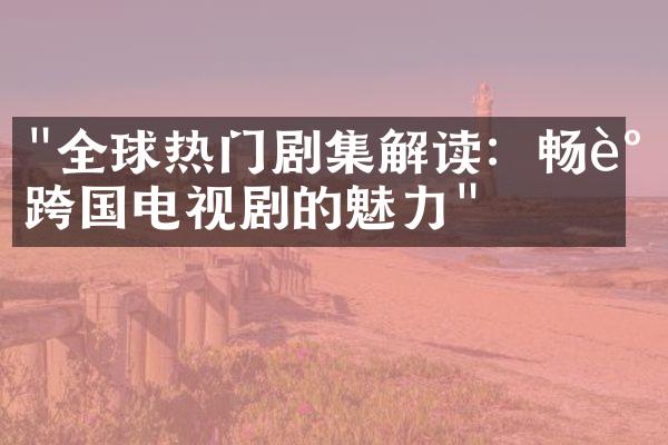 "全球热门剧集解读：畅谈跨国电视剧的魅力"