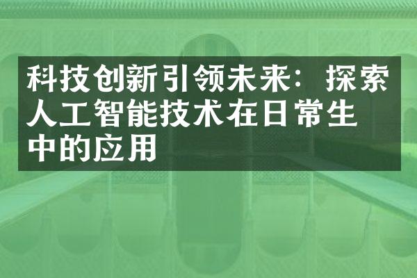 科技创新引领未来：探索人工智能技术在日常生活中的应用