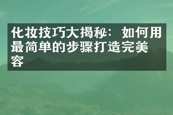 化妆技巧揭秘：如何用最简单的步骤打造完美妆容