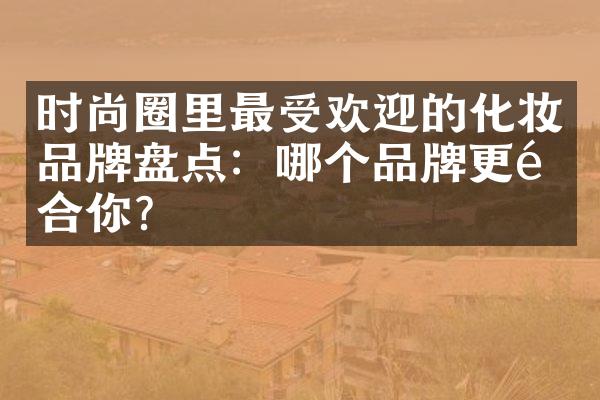 时尚圈里最受欢迎的化妆品牌盘点：哪个品牌更适合你？