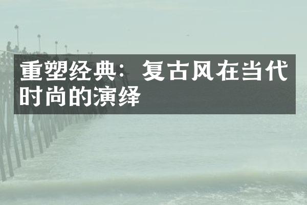 重塑经典：复古风在当代时尚的演绎