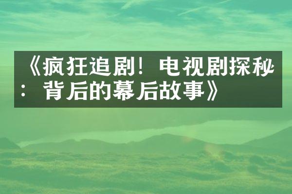 《疯狂追剧！电视剧探秘：背后的幕后故事》