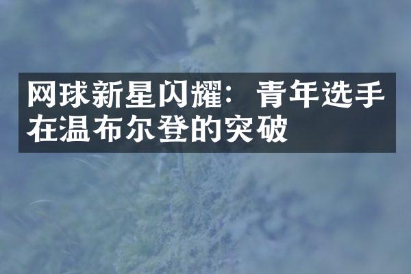 网球新星闪耀：青年选手在温布尔登的突破