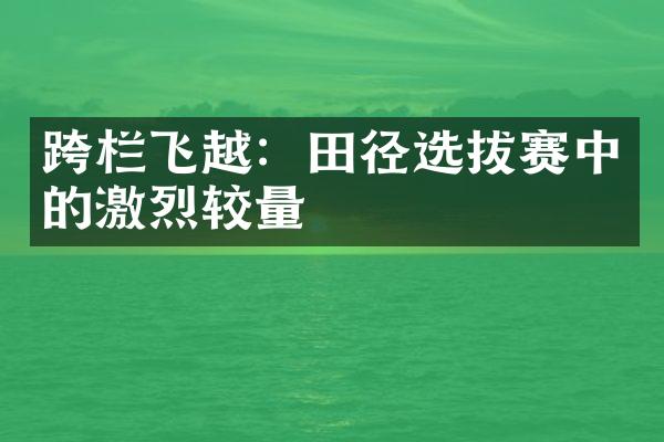 跨栏飞越：田径选拔赛中的激烈较量