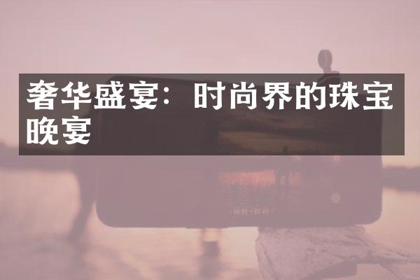 奢华盛宴：时尚界的珠宝晚宴