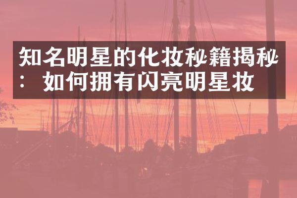 知名明星的化妆秘籍揭秘：如何拥有闪亮明星妆容