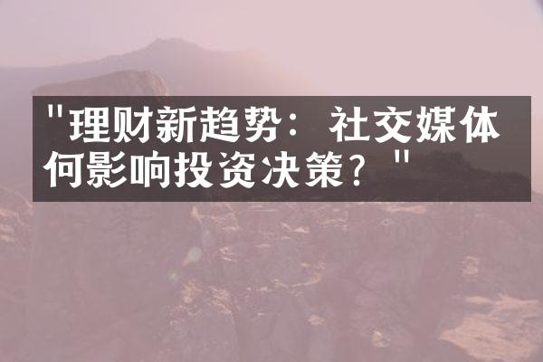 "理财新趋势：社交媒体如何影响投资决策？"