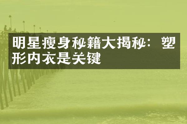 明星瘦身秘籍大揭秘：塑形内衣是关键