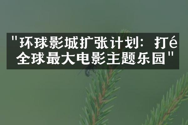 "环球影城扩张计划：打造全球最大电影主题乐园"