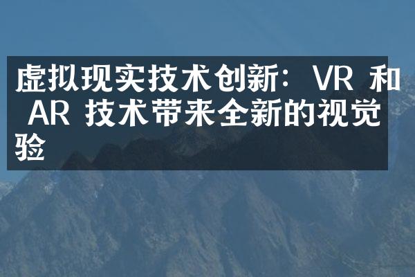 虚拟现实技术创新：VR 和 AR 技术带来全新的视觉体验