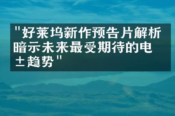 "好莱坞新作预告片解析：暗示未来最受期待的电影趋势"