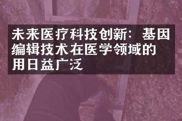 未来医疗科技创新：基因编辑技术在医学领域的应用日益广泛