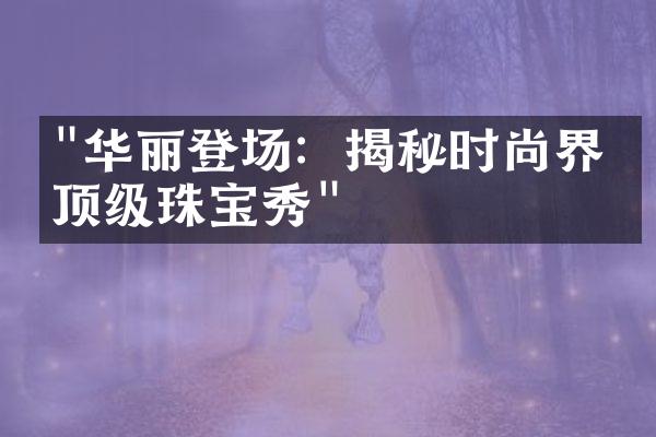 "华丽登场：揭秘时尚界的顶级珠宝秀"