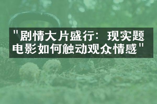 "剧情大片盛行：现实题材电影如何触动观众情感"