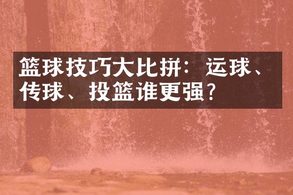 篮球技巧大比拼：运球、传球、投篮谁更强？