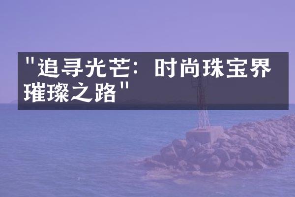 "追寻光芒：时尚珠宝界的璀璨之路"