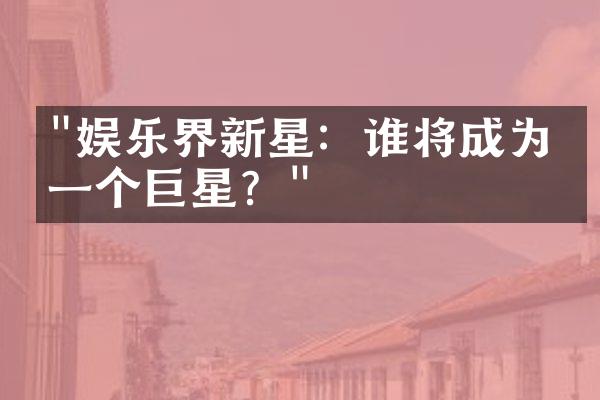 "娱乐界新星：谁将成为下一个巨星？"