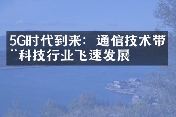 5G时代到来：通信技术带动科技行业飞速发展